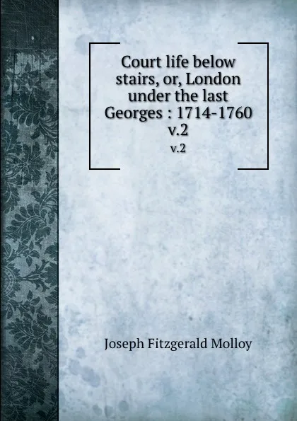 Обложка книги Court life below stairs, or, London under the last Georges : 1714-1760. v.2, J. Fitzgerald Molloy