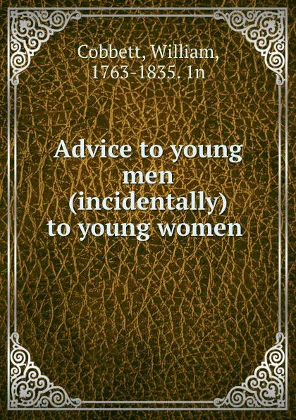 Обложка книги Advice to young men . (incidentally) to young women, William Cobbett