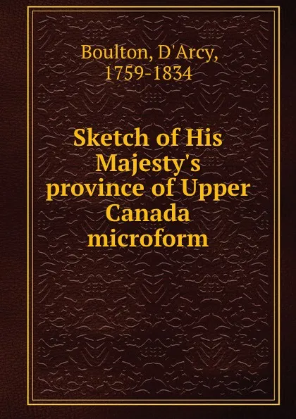 Обложка книги Sketch of His Majesty.s province of Upper Canada microform, D'Arcy Boulton