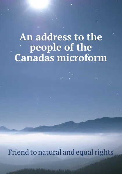 Обложка книги An address to the people of the Canadas microform, Friend to natural and equal rights