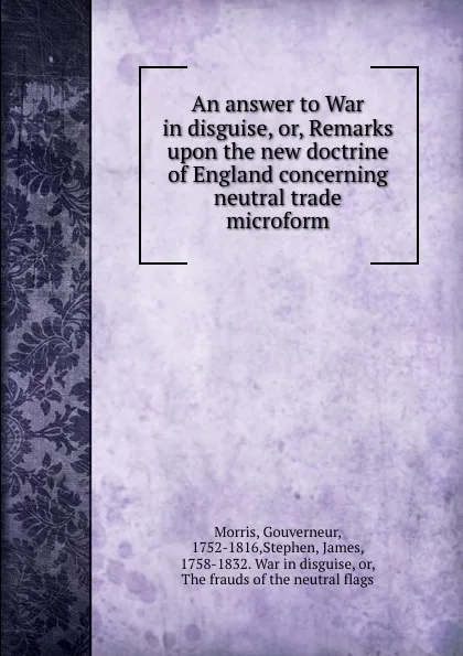 Обложка книги An answer to War in disguise, or, Remarks upon the new doctrine of England concerning neutral trade microform, Gouverneur Morris