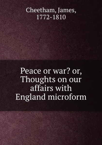 Обложка книги Peace or war. or, Thoughts on our affairs with England microform, James Cheetham