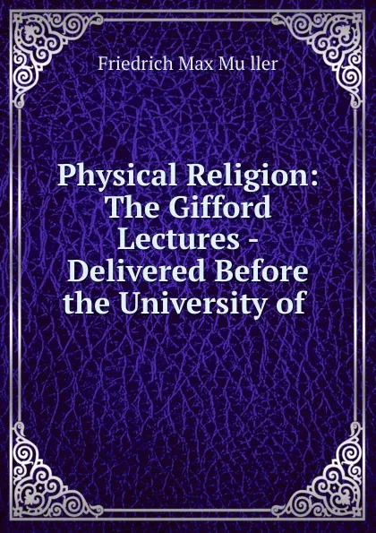 Обложка книги Physical Religion: The Gifford Lectures - Delivered Before the University of ., Friedrich Max Müller