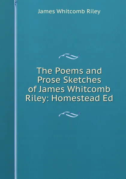 Обложка книги The Poems and Prose Sketches of James Whitcomb Riley: Homestead Ed, James Whitcomb Riley