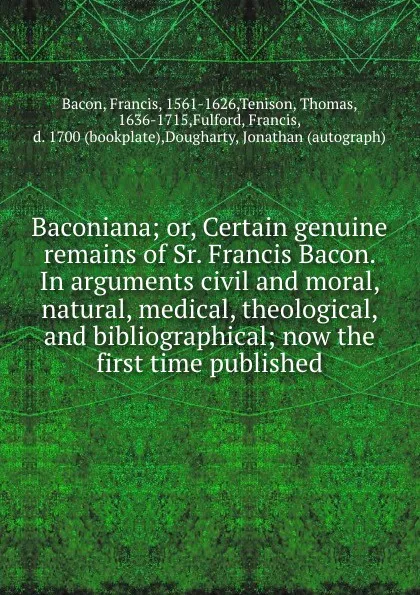 Обложка книги Baconiana; or, Certain genuine remains of Sr. Francis Bacon. In arguments civil and moral, natural, medical, theological, and bibliographical; now the first time published, Francis Bacon