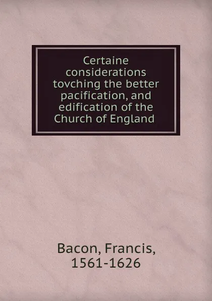Обложка книги Certaine considerations tovching the better pacification, and edification of the Church of England, Фрэнсис Бэкон