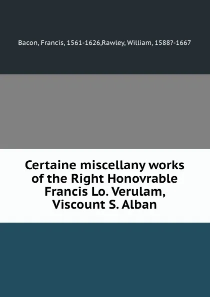 Обложка книги Certaine miscellany works of the Right Honovrable Francis Lo. Verulam, Viscount S. Alban, Francis Bacon