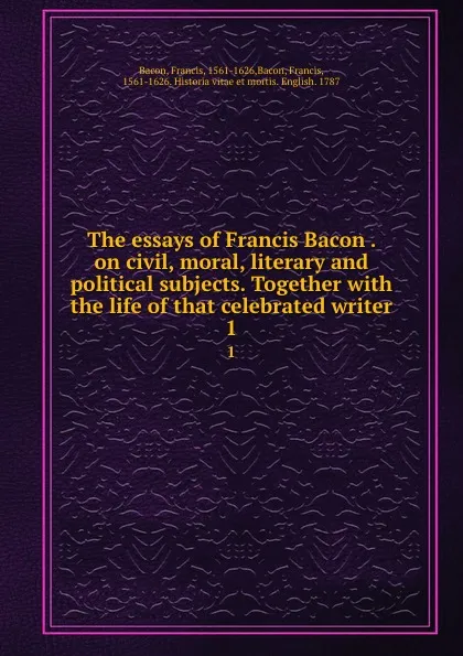 Обложка книги The essays of Francis Bacon . on civil, moral, literary and political subjects. Together with the life of that celebrated writer. 1, Francis Bacon