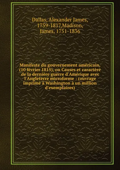 Обложка книги Manifeste du gouvernement americain, (10 fevrier 1815), ou Causes et caractere de la derniere guerre d.Amerique avec l.Angleterre microforme : (ouvrage imprime a Washington a un million d.exemplaires), Alexander James Dallas