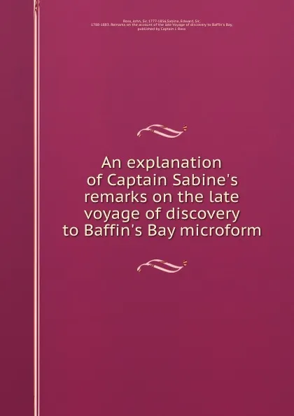 Обложка книги An explanation of Captain Sabine.s remarks on the late voyage of discovery to Baffin.s Bay microform, John Ross