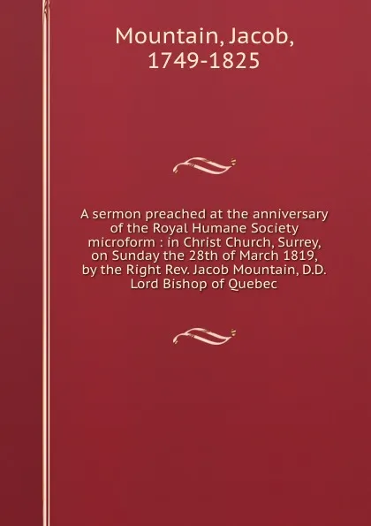 Обложка книги A sermon preached at the anniversary of the Royal Humane Society microform : in Christ Church, Surrey, on Sunday the 28th of March 1819, by the Right Rev. Jacob Mountain, D.D. Lord Bishop of Quebec, Jacob Mountain