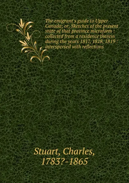 Обложка книги The emigrant.s guide to Upper Canada; or, Sketches of the present state of that province microform : collected from a residence therein during the years 1817, 1818, 1819 : interspersed with reflections, Charles Stuart