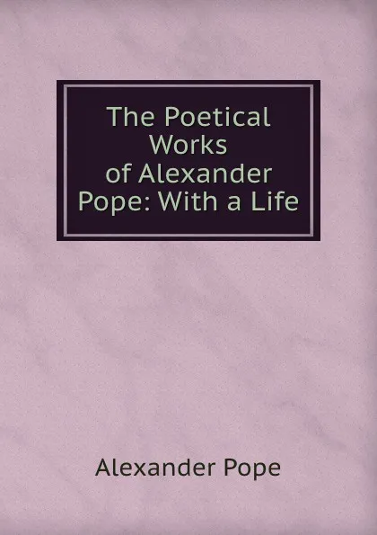 Обложка книги The Poetical Works of Alexander Pope: With a Life, Pope Alexander