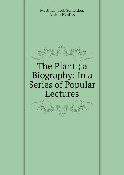 Обложка книги The Plant ; a Biography: In a Series of Popular Lectures, Matthias Jacob Schleiden