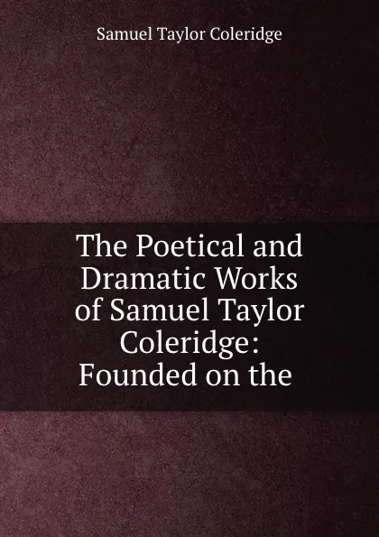 Обложка книги The Poetical and Dramatic Works of Samuel Taylor Coleridge: Founded on the ., Samuel Taylor Coleridge