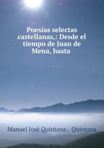 Обложка книги Poesias selectas castellanas,: Desde el tiempo de Juan de Mena, hasta ., Manuel José Quintana