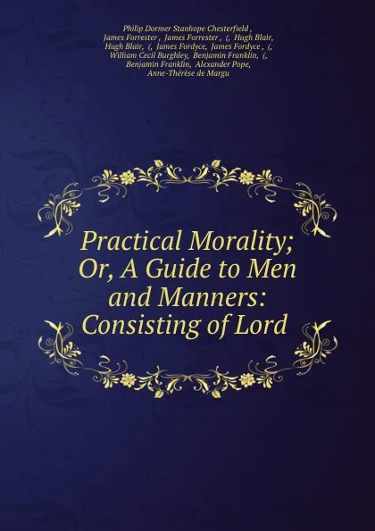 Обложка книги Practical Morality; Or, A Guide to Men and Manners: Consisting of Lord ., Philip Dormer Stanhope Chesterfield