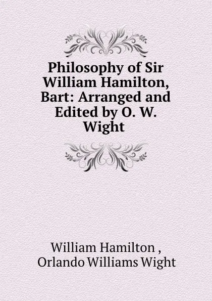 Обложка книги Philosophy of Sir William Hamilton, Bart: Arranged and Edited by O. W. Wight ., William Hamilton