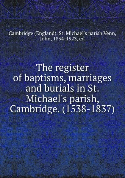 Обложка книги The register of baptisms, marriages and burials in St. Michael.s parish, Cambridge. (1538-1837), John Venn