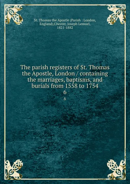 Обложка книги The parish registers of St. Thomas the Apostle, London / containing the marriages, baptisms, and burials from 1558 to 1754. 6, Parish London