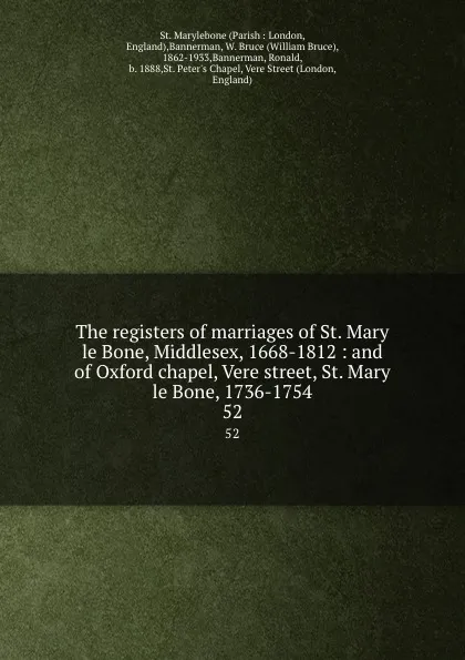 Обложка книги The registers of marriages of St. Mary le Bone, Middlesex, 1668-1812 : and of Oxford chapel, Vere street, St. Mary le Bone, 1736-1754. 52, Parish London