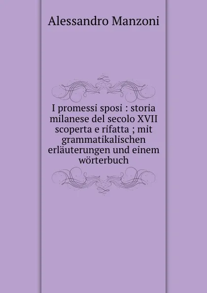 Обложка книги I promessi sposi : storia milanese del secolo XVII scoperta e rifatta ; mit grammatikalischen erlauterungen und einem worterbuch, Alessandro Manzoni