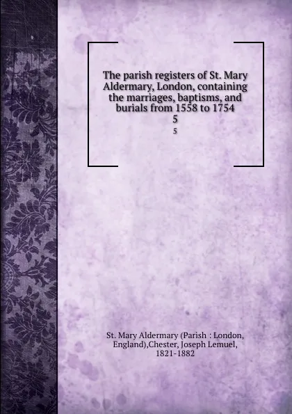 Обложка книги The parish registers of St. Mary Aldermary, London, containing the marriages, baptisms, and burials from 1558 to 1754. 5, Parish London