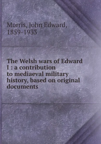 Обложка книги The Welsh wars of Edward I : a contribution to mediaeval military history, based on original documents, John Edward Morris