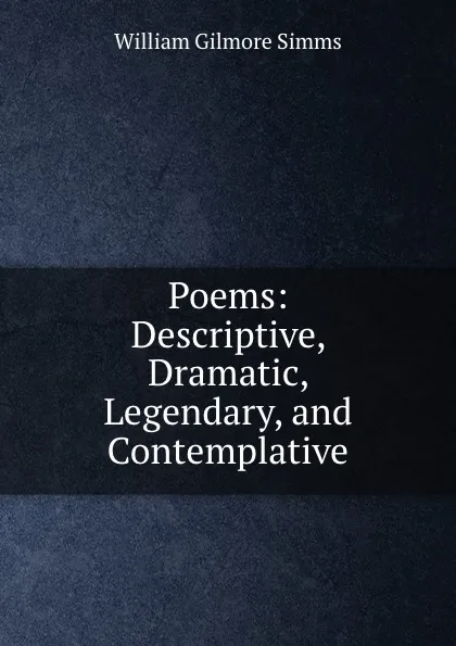 Обложка книги Poems: Descriptive, Dramatic, Legendary, and Contemplative, William Gilmore Simms