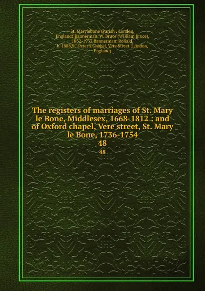 Обложка книги The registers of marriages of St. Mary le Bone, Middlesex, 1668-1812 : and of Oxford chapel, Vere street, St. Mary le Bone, 1736-1754. 48, Parish London