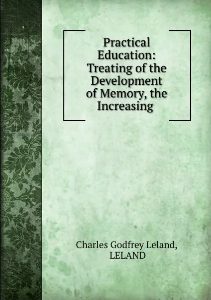 Обложка книги Practical Education: Treating of the Development of Memory, the Increasing ., Charles Godfrey Leland