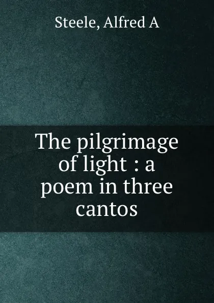 Обложка книги The pilgrimage of light : a poem in three cantos, Alfred A. Steele