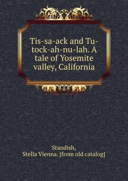 Обложка книги Tis-sa-ack and Tu-tock-ah-nu-lah. A tale of Yosemite valley, California, Stella Vienna Standish