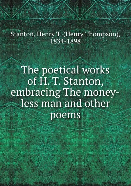 Обложка книги The poetical works of H. T. Stanton, embracing The money-less man and other poems, Henry Thompson Stanton