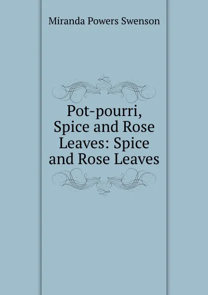 Обложка книги Pot-pourri, Spice and Rose Leaves: Spice and Rose Leaves, Miranda Powers Swenson