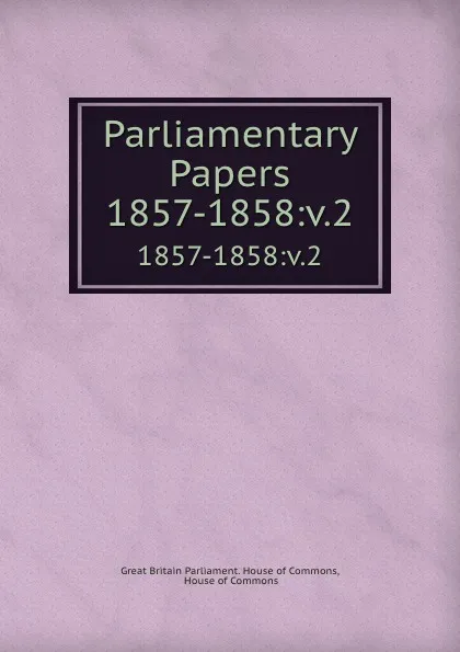 Обложка книги Parliamentary Papers. 1857-1858:v.2, Great Britain Parliament. House of Commons