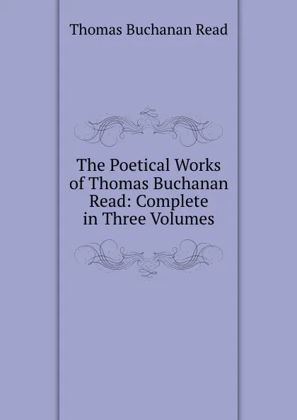 Обложка книги The Poetical Works of Thomas Buchanan Read: Complete in Three Volumes, Thomas Buchanan Read