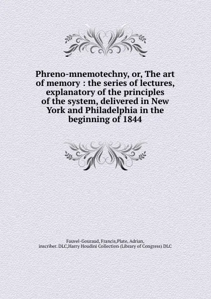 Обложка книги Phreno-mnemotechny, or, The art of memory : the series of lectures, explanatory of the principles of the system, delivered in New York and Philadelphia in the beginning of 1844, Francis Fauvel-Gouraud