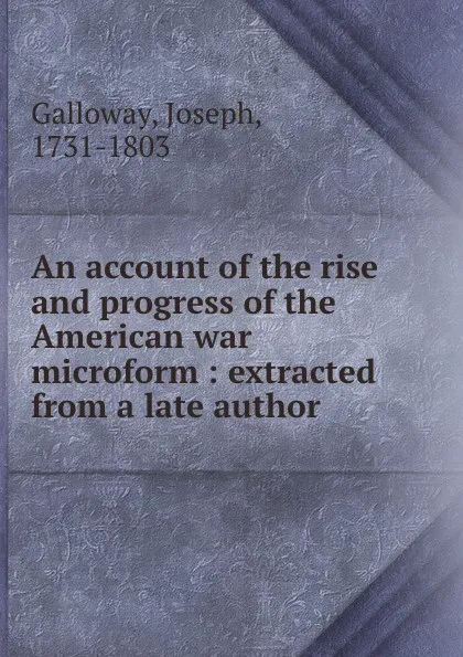 Обложка книги An account of the rise and progress of the American war microform : extracted from a late author, Joseph Galloway