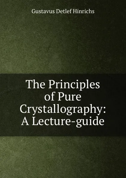 Обложка книги The Principles of Pure Crystallography: A Lecture-guide, Gustavus Detlef Hinrichs