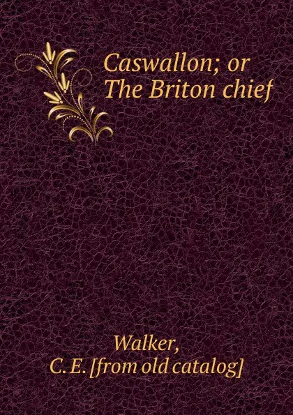 Обложка книги Caswallon; or The Briton chief, C.E. Walker