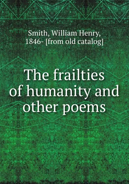 Обложка книги The frailties of humanity and other poems, William Henry Smith