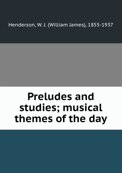 Обложка книги Preludes and studies; musical themes of the day, William James Henderson