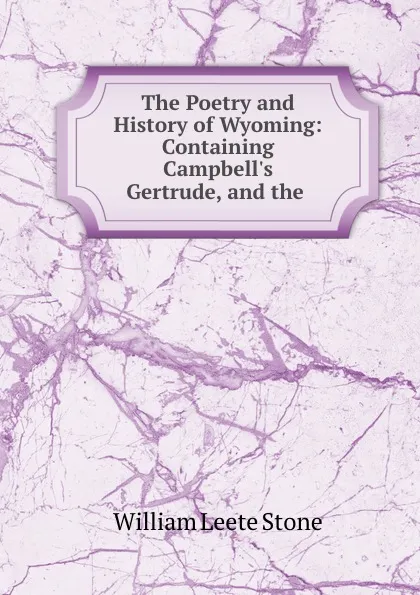 Обложка книги The Poetry and History of Wyoming: Containing Campbell.s Gertrude, and the ., William Leete Stone