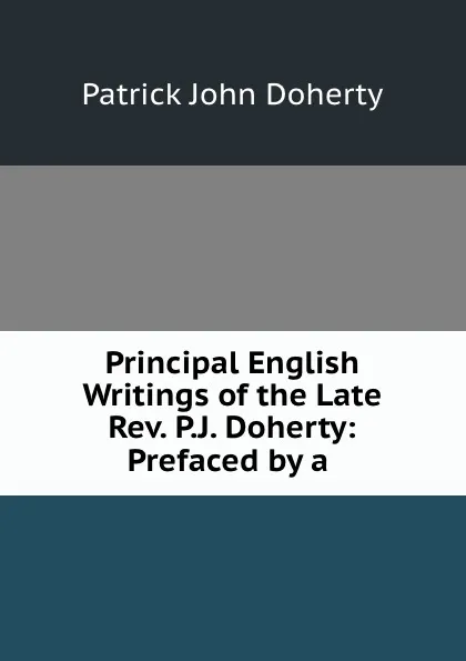 Обложка книги Principal English Writings of the Late Rev. P.J. Doherty: Prefaced by a ., Patrick John Doherty