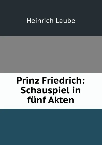 Обложка книги Prinz Friedrich: Schauspiel in funf Akten, Heinrich Laube