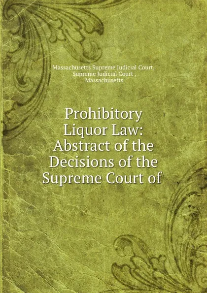 Обложка книги Prohibitory Liquor Law: Abstract of the Decisions of the Supreme Court of ., Massachusetts Supreme Judicial Court