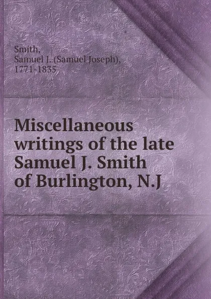 Обложка книги Miscellaneous writings of the late Samuel J. Smith of Burlington, N.J, Samuel Joseph Smith