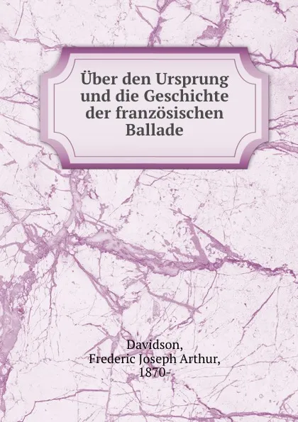 Обложка книги Uber den Ursprung und die Geschichte der franzosischen Ballade, Frederic Joseph Arthur Davidson