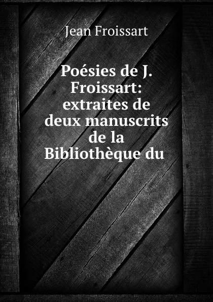 Обложка книги Poesies de J. Froissart: extraites de deux manuscrits de la Bibliotheque du ., Froissart Jean